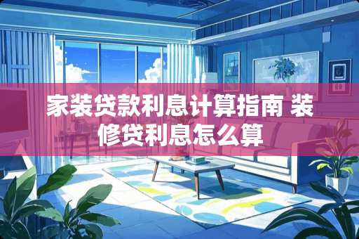 家装贷款利息计算指南 装修贷利息怎么算 家装贷款利息计算指南 装修贷利息怎么算