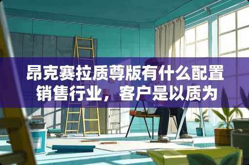 昂克赛拉质尊版有什么配置 销售行业，客户是以质为优还是以量为尊