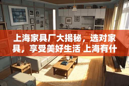 上海家具厂大揭秘，选对家具，享受美好生活 上海有什么家具厂