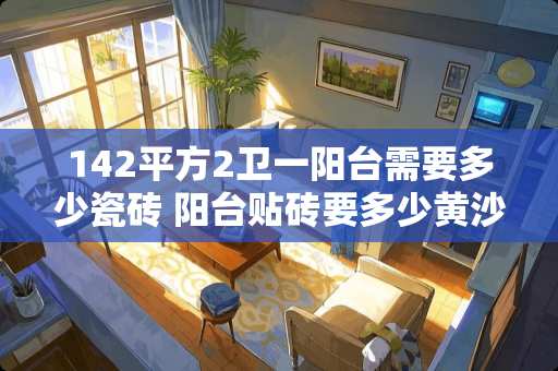 142平方2卫一阳台需要多少瓷砖 阳台贴砖要多少黄沙水泥