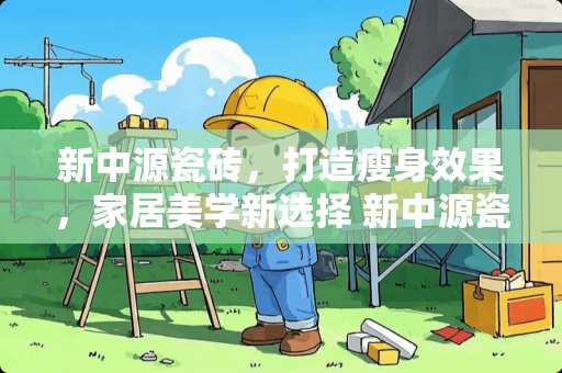 新中源瓷砖，打造瘦身效果，家居美学新选择 新中源瓷砖怎么样瘦肚子