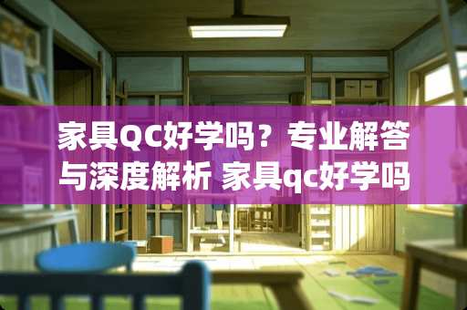 家具QC好学吗？专业解答与深度解析 家具qc好学吗