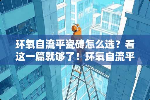 环氧自流平瓷砖怎么选？看这一篇就够了！环氧自流平瓷砖怎么