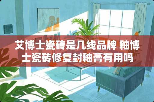 艾博士瓷砖是几线品牌 釉博士瓷砖修复封釉膏有用吗