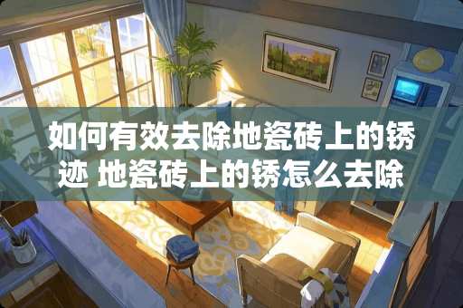 如何有效去除地瓷砖上的锈迹 地瓷砖上的锈怎么去除