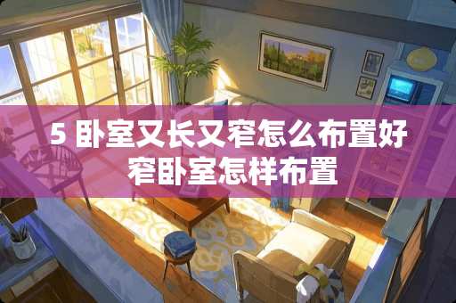 5 卧室又长又窄怎么布置好 窄卧室怎样布置
