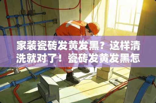 家装瓷砖发黄发黑？这样清洗就对了！瓷砖发黄发黑怎么清洗