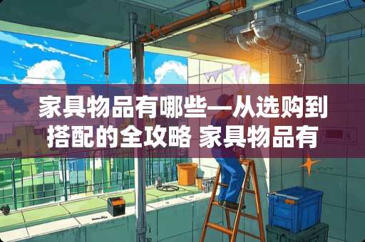 家具物品有哪些—从选购到搭配的全攻略 家具物品有哪些