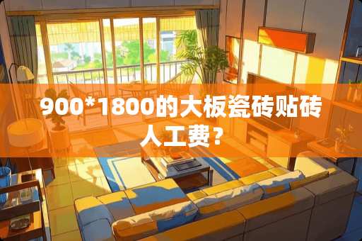 900*1800的大板瓷砖贴砖人工费？