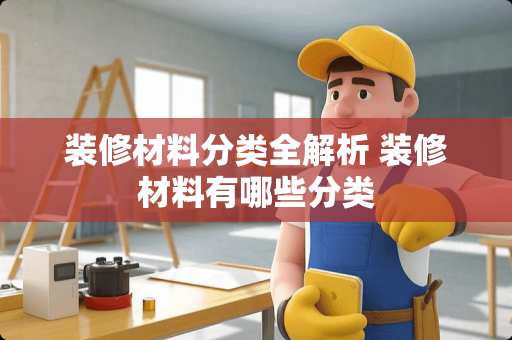 装修材料分类全解析 装修材料有哪些分类