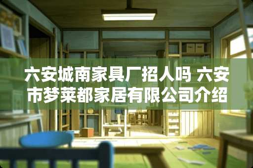 六安城南家具厂招人吗 六安市梦莱都家居有限公司介绍