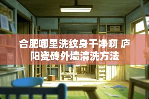 合肥哪里洗纹身干净啊 庐阳瓷砖外墙清洗方法