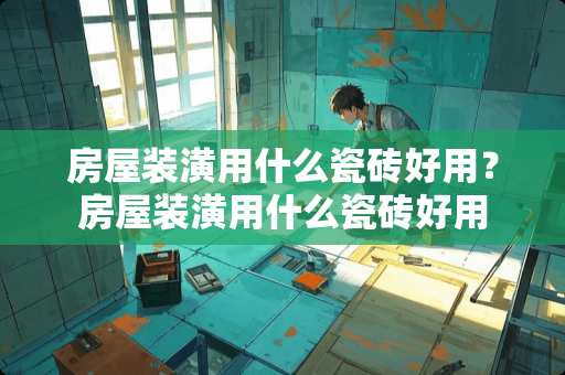 房屋装潢用什么瓷砖好用？房屋装潢用什么瓷砖好用