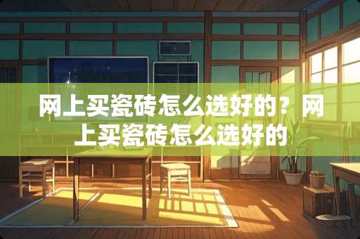 网上买瓷砖怎么选好的？网上买瓷砖怎么选好的