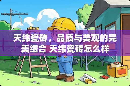 天纬瓷砖，品质与美观的完美结合 天纬瓷砖怎么样