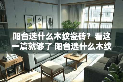 阳台选什么木纹瓷砖？看这一篇就够了 阳台选什么木纹瓷砖