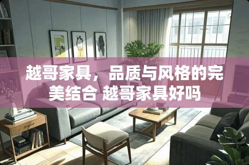 越哥家具，品质与风格的完美结合 越哥家具好吗