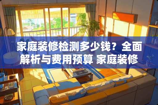 家庭装修检测多少钱？全面解析与费用预算 家庭装修检测多少钱