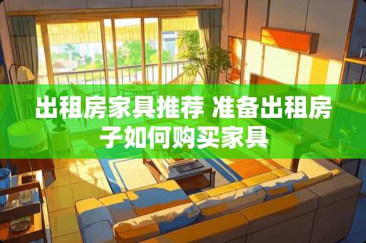 出租房家具推荐 准备出租房子如何购买家具