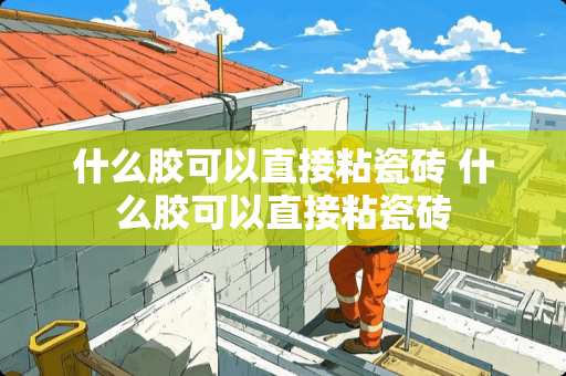 什么胶可以直接粘瓷砖 什么胶可以直接粘瓷砖