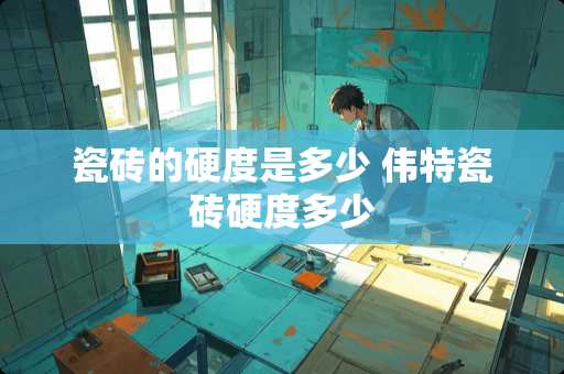 瓷砖的硬度是多少 伟特瓷砖硬度多少