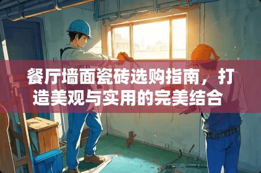 餐厅墙面瓷砖选购指南，打造美观与实用的完美结合 餐厅墙面配什么瓷砖好看