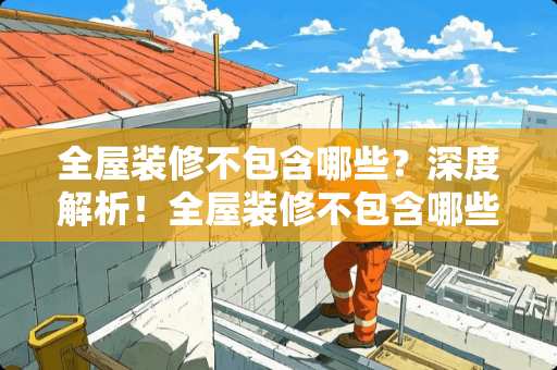 全屋装修不包含哪些？深度解析！全屋装修不包含哪些