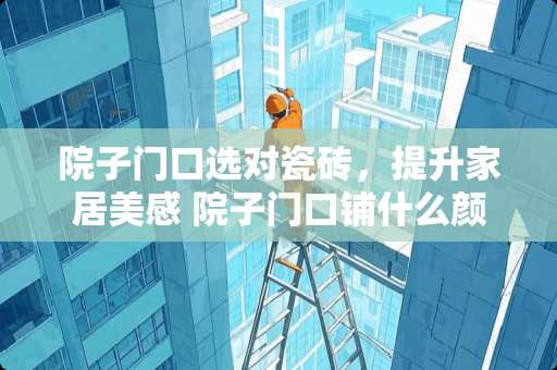 院子门口选对瓷砖，提升家居美感 院子门口铺什么颜色瓷砖