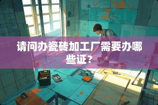 请问办瓷砖加工厂需要办哪些证？