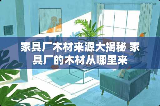 家具厂木材来源大揭秘 家具厂的木材从哪里来