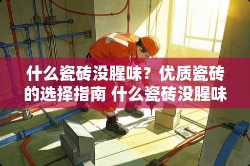 什么瓷砖没腥味？优质瓷砖的选择指南 什么瓷砖没腥味