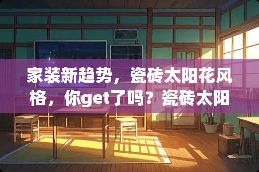 家装新趋势，瓷砖太阳花风格，你get了吗？瓷砖太阳花什么风格