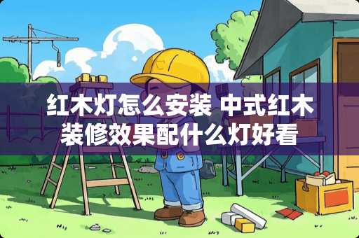 红木灯怎么安装 中式红木装修效果配什么灯好看