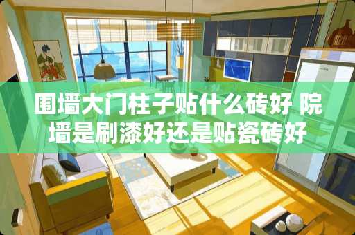 围墙大门柱子贴什么砖好 院墙是刷漆好还是贴瓷砖好