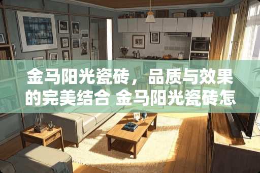 金马阳光瓷砖，品质与效果的完美结合 金马阳光瓷砖怎么样
