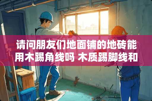 请问朋友们地面铺的地砖能用木踢角线吗 木质踢脚线和地砖之间用什么胶