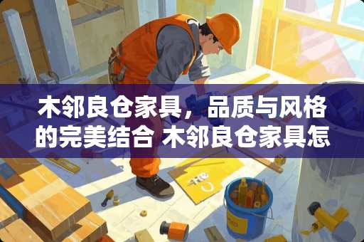 木邻良仓家具，品质与风格的完美结合 木邻良仓家具怎么样