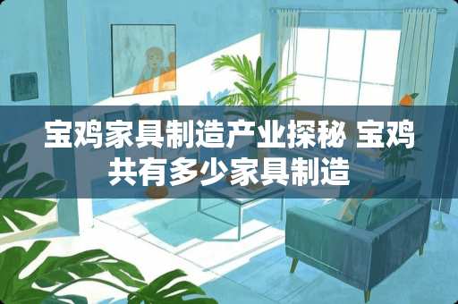 宝鸡家具制造产业探秘 宝鸡共有多少家具制造