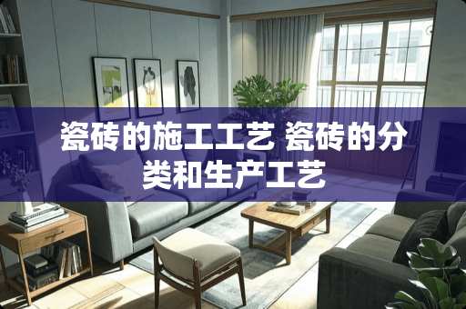 瓷砖的施工工艺 瓷砖的分类和生产工艺