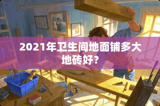 2021年卫生间地面铺多大地砖好？