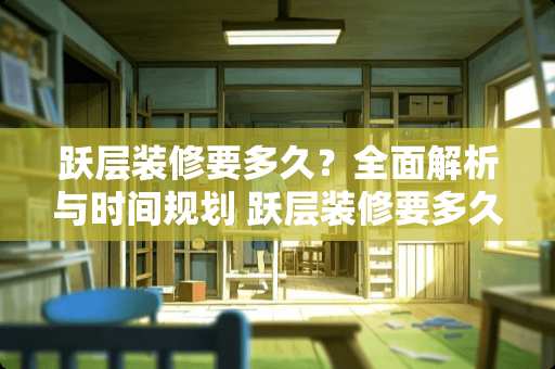 跃层装修要多久？全面解析与时间规划 跃层装修要多久