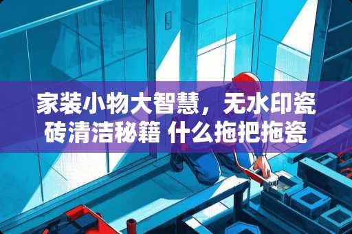 家装小物大智慧，无水印瓷砖清洁秘籍 什么拖把拖瓷砖无水印