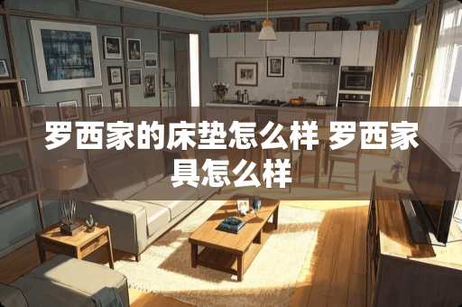 罗西家的床垫怎么样 罗西家具怎么样