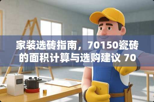 家装选砖指南，70150瓷砖的面积计算与选购建议 70150瓷砖多少平