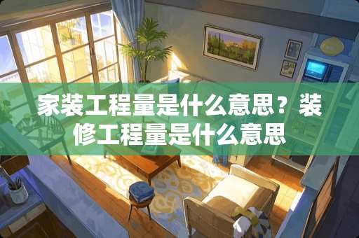 家装工程量是什么意思？装修工程量是什么意思