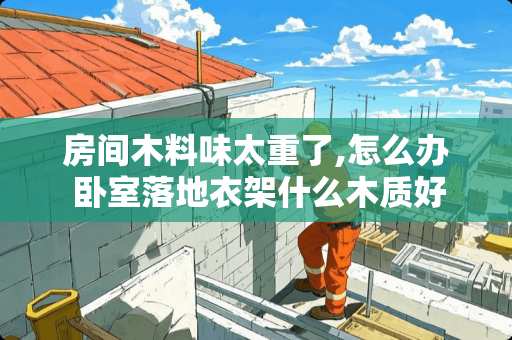 房间木料味太重了,怎么办 卧室落地衣架什么木质好