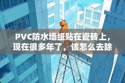 PVC防水墙纸贴在瓷砖上，现在很多年了，该怎么去除 瓷砖门口顶部怎么贴壁纸