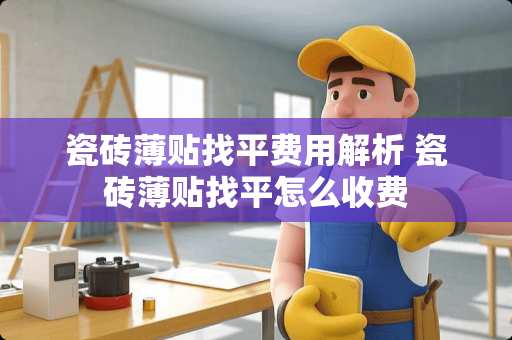 瓷砖薄贴找平费用解析 瓷砖薄贴找平怎么收费