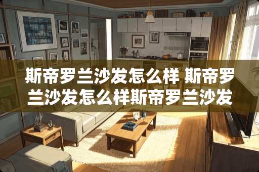 斯帝罗兰沙发怎么样 斯帝罗兰沙发怎么样斯帝罗兰沙发的优缺点