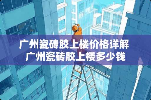 广州瓷砖胶上楼价格详解 广州瓷砖胶上楼多少钱